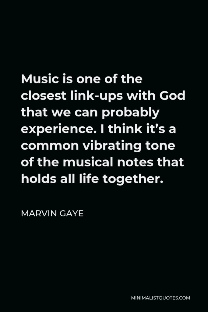 Marvin Gaye Quote - Music is one of the closest link-ups with God that we can probably experience. I think it’s a common vibrating tone of the musical notes that holds all life together.