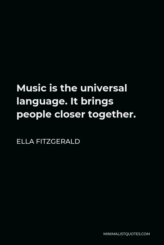 Ella Fitzgerald Quote - Music is the universal language. It brings people closer together.