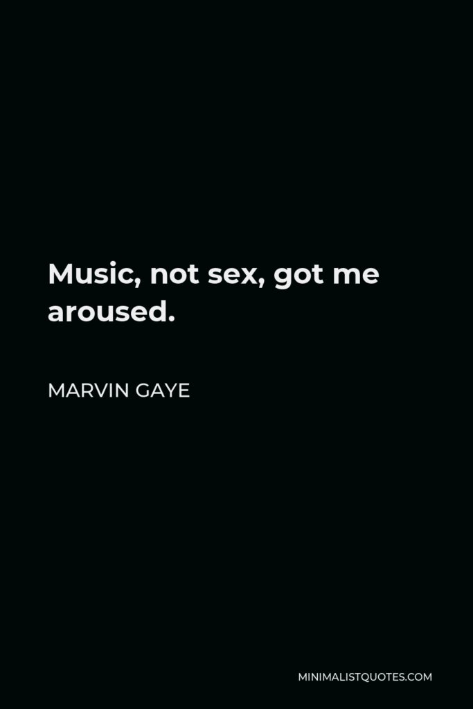 Marvin Gaye Quote - Music, not sex, got me aroused.