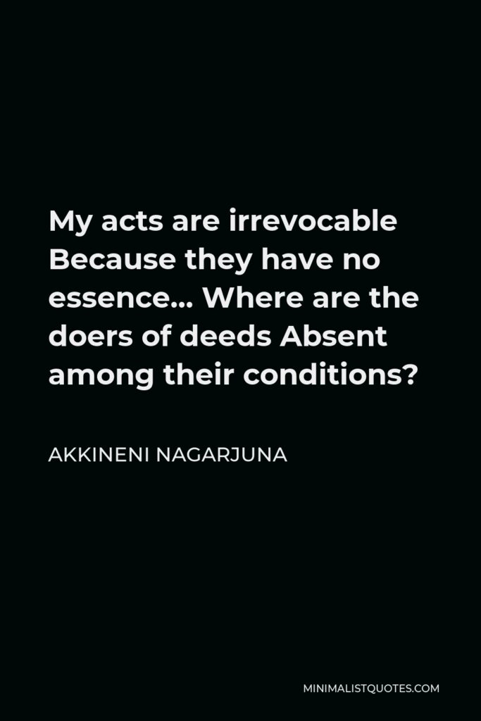 Akkineni Nagarjuna Quote - My acts are irrevocable Because they have no essence… Where are the doers of deeds Absent among their conditions?