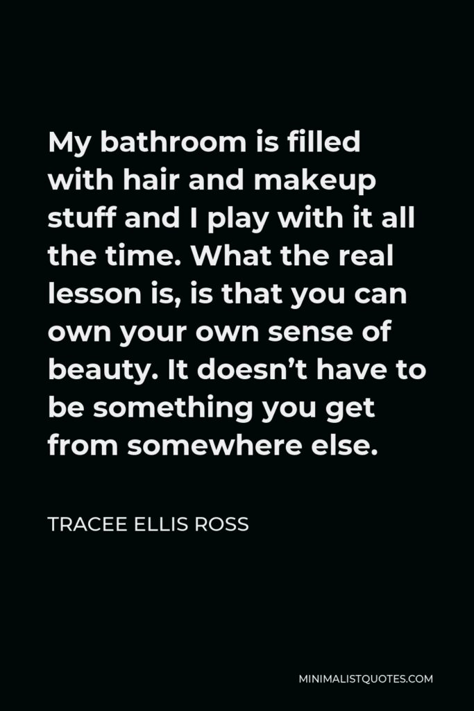 Tracee Ellis Ross Quote - My bathroom is filled with hair and makeup stuff and I play with it all the time. What the real lesson is, is that you can own your own sense of beauty. It doesn’t have to be something you get from somewhere else.