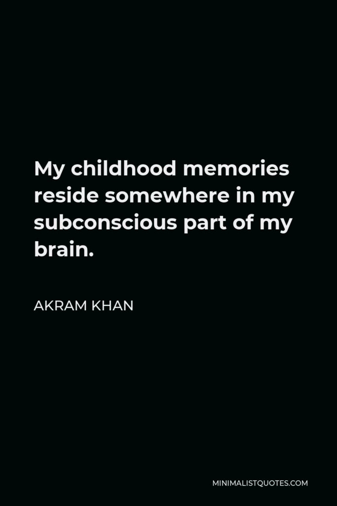 Akram Khan Quote - My childhood memories reside somewhere in my subconscious part of my brain.