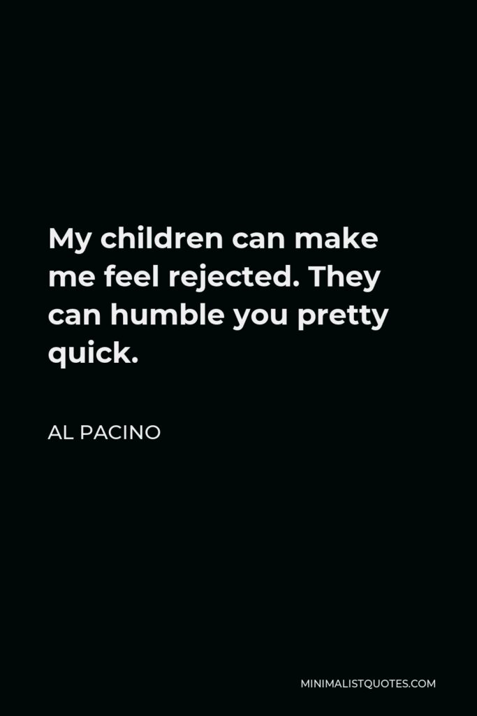Al Pacino Quote - My children can make me feel rejected. They can humble you pretty quick.