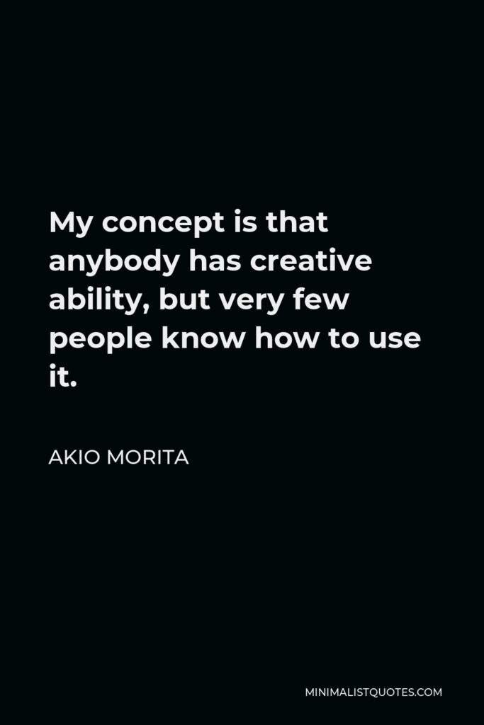 Akio Morita Quote - My concept is that anybody has creative ability, but very few people know how to use it.