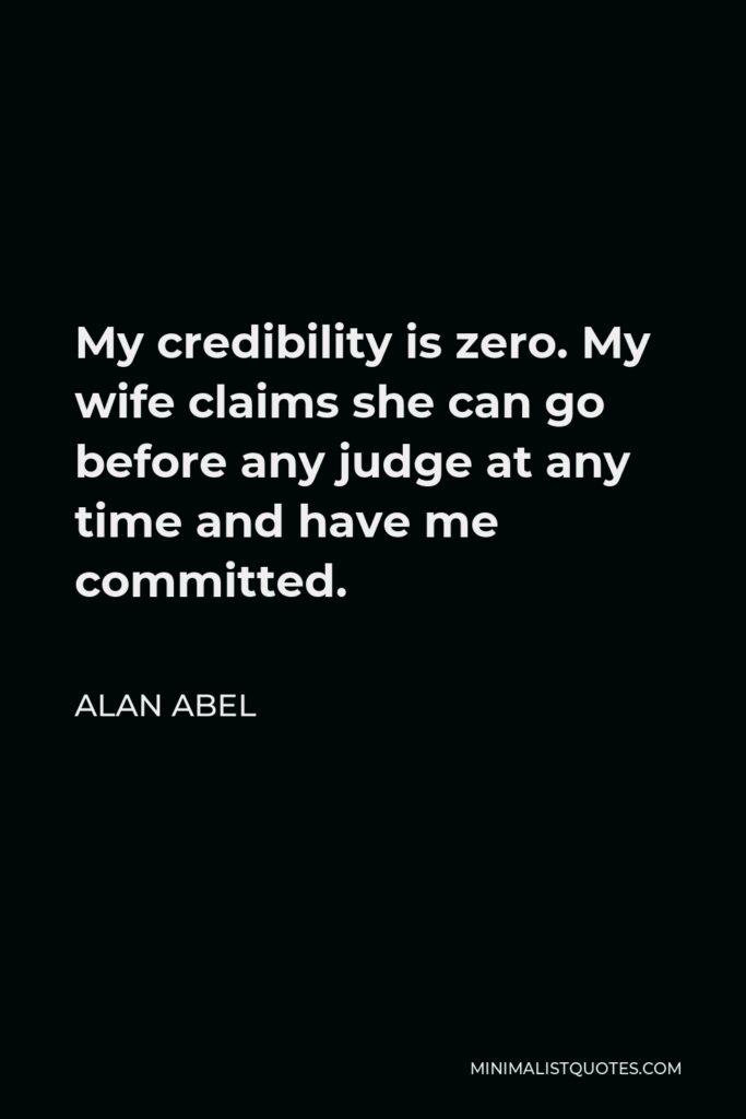 Alan Abel Quote - My credibility is zero. My wife claims she can go before any judge at any time and have me committed.
