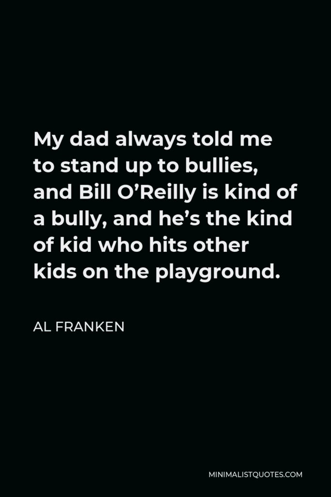 Al Franken Quote - My dad always told me to stand up to bullies, and Bill O’Reilly is kind of a bully, and he’s the kind of kid who hits other kids on the playground.