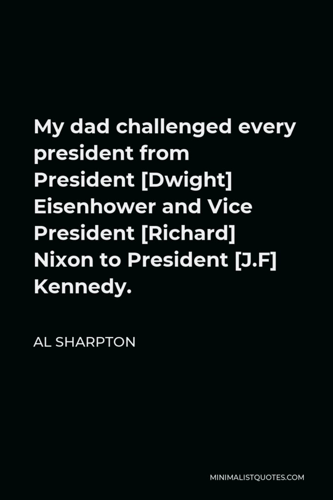 Al Sharpton Quote - My dad challenged every president from President [Dwight] Eisenhower and Vice President [Richard] Nixon to President [J.F] Kennedy.