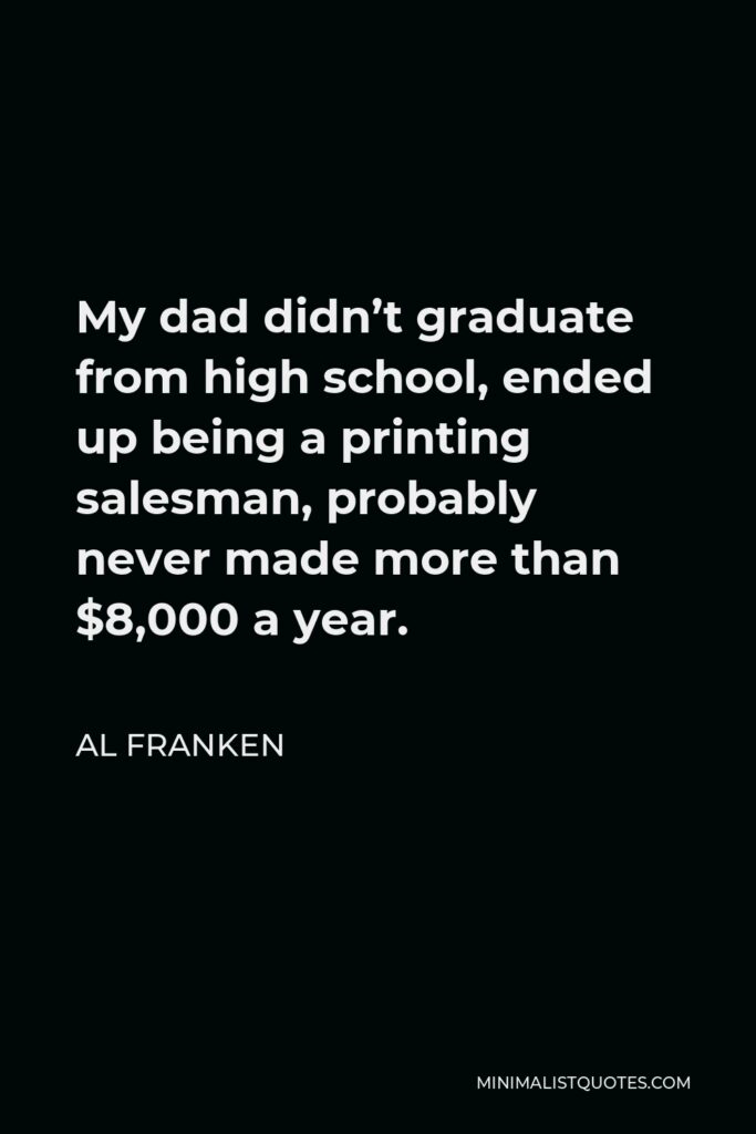 Al Franken Quote - My dad didn’t graduate from high school, ended up being a printing salesman, probably never made more than $8,000 a year.