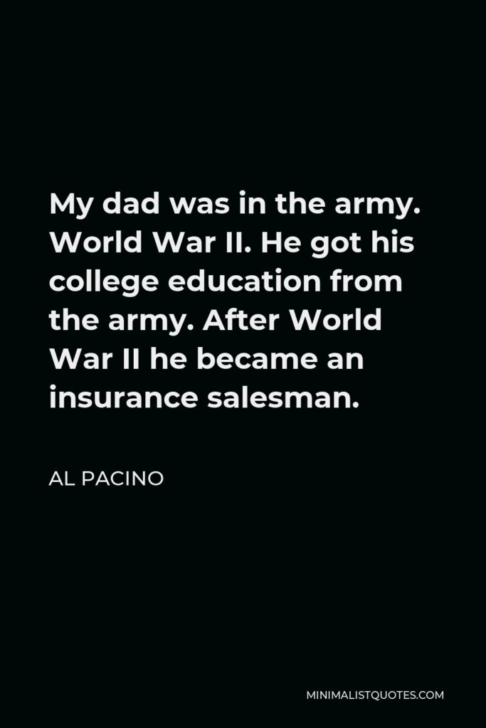 Al Pacino Quote - My dad was in the army. World War II. He got his college education from the army. After World War II he became an insurance salesman.