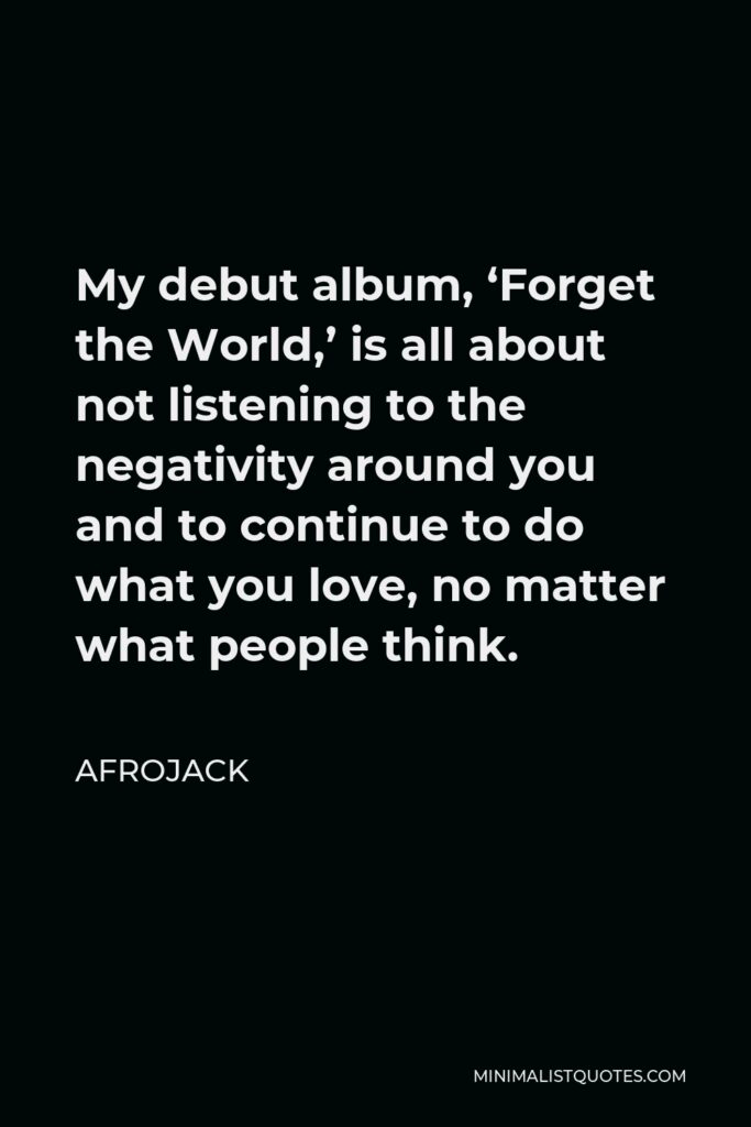 Afrojack Quote - My debut album, ‘Forget the World,’ is all about not listening to the negativity around you and to continue to do what you love, no matter what people think.