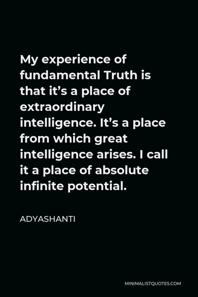 Adyashanti Quote - My experience of fundamental Truth is that it’s a place of extraordinary intelligence. It’s a place from which great intelligence arises. I call it a place of absolute infinite potential.
