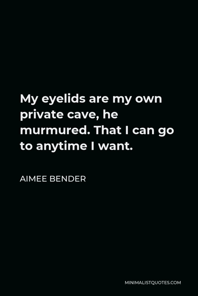 Aimee Bender Quote - My eyelids are my own private cave, he murmured. That I can go to anytime I want.