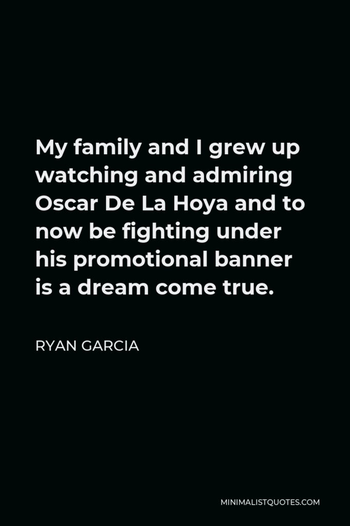 Ryan Garcia Quote - My family and I grew up watching and admiring Oscar De La Hoya and to now be fighting under his promotional banner is a dream come true.