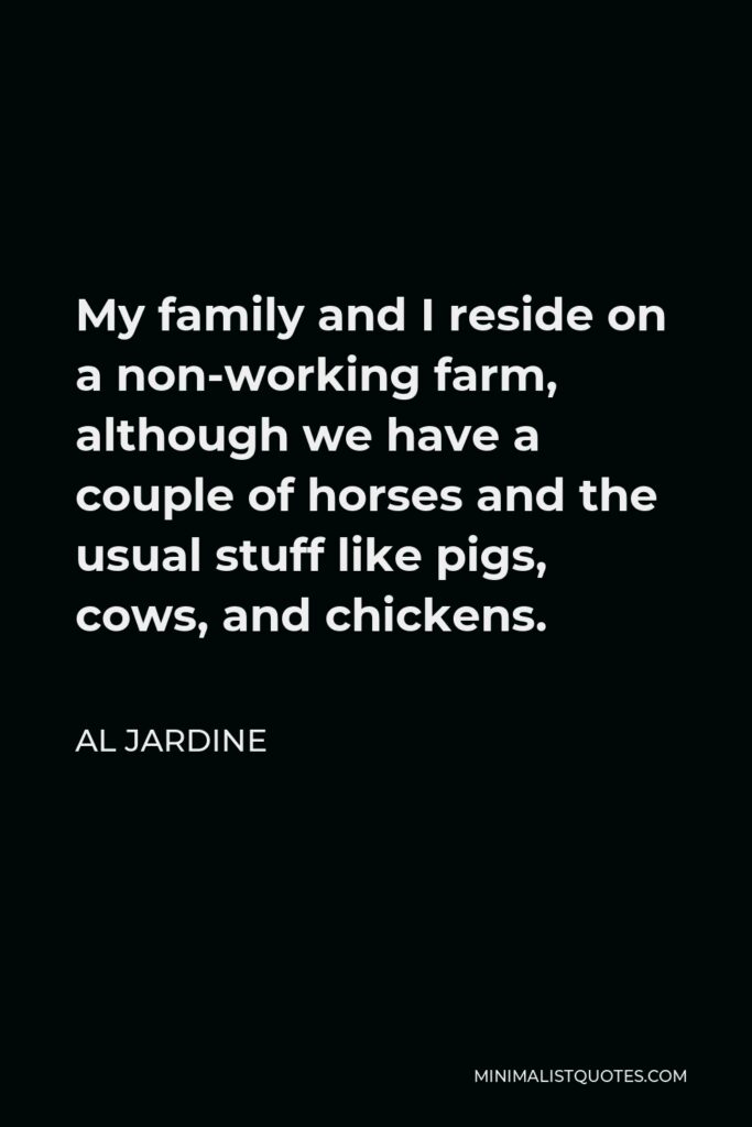 Al Jardine Quote - My family and I reside on a non-working farm, although we have a couple of horses and the usual stuff like pigs, cows, and chickens.