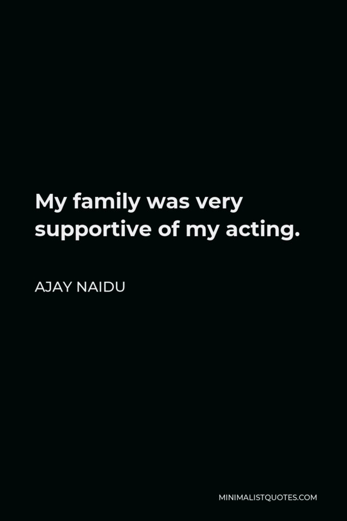 Ajay Naidu Quote - My family was very supportive of my acting.