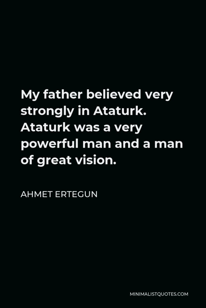 Ahmet Ertegun Quote - My father believed very strongly in Ataturk. Ataturk was a very powerful man and a man of great vision.