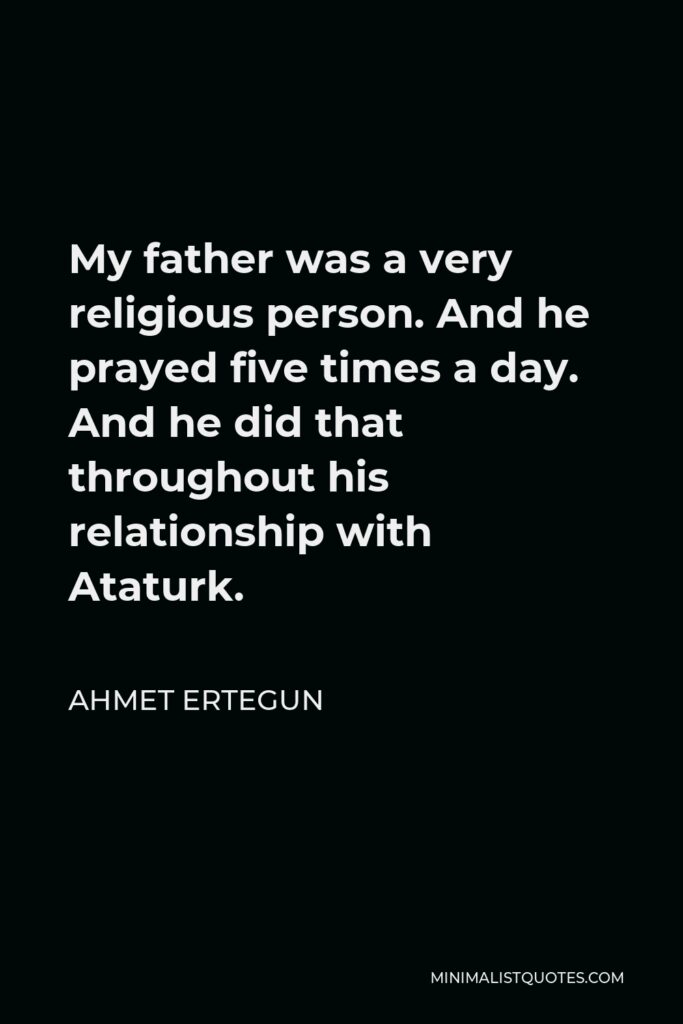 Ahmet Ertegun Quote - My father was a very religious person. And he prayed five times a day. And he did that throughout his relationship with Ataturk.