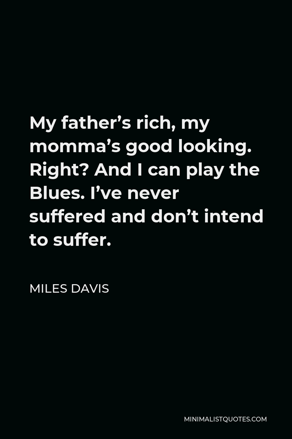 Miles Davis Quote - My father’s rich, my momma’s good looking. Right? And I can play the Blues. I’ve never suffered and don’t intend to suffer.