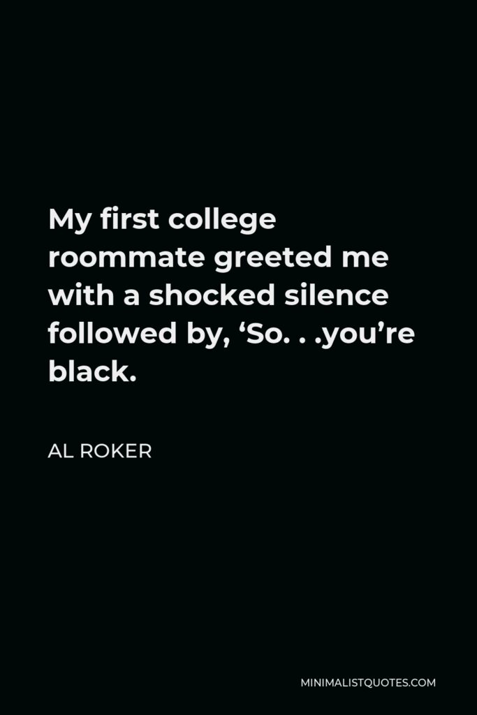 Al Roker Quote - My first college roommate greeted me with a shocked silence followed by, ‘So. . .you’re black.