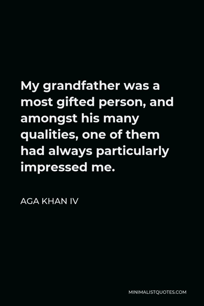 Aga Khan IV Quote - My grandfather was a most gifted person, and amongst his many qualities, one of them had always particularly impressed me.