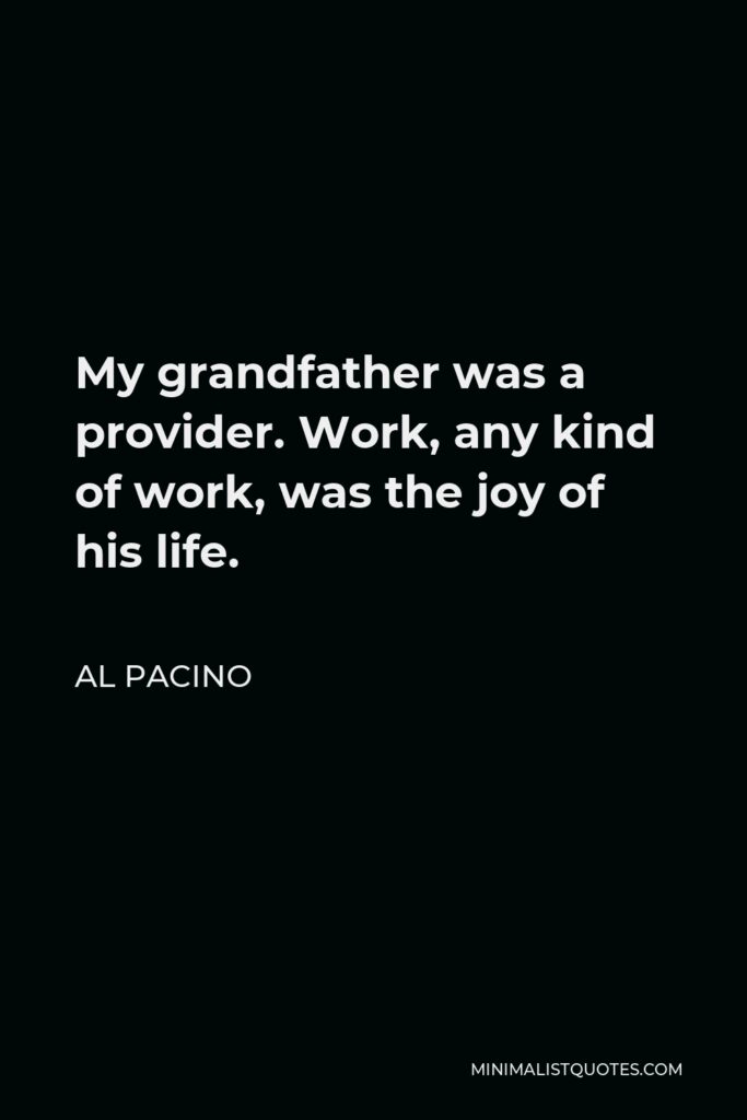 Al Pacino Quote - My grandfather was a provider. Work, any kind of work, was the joy of his life.