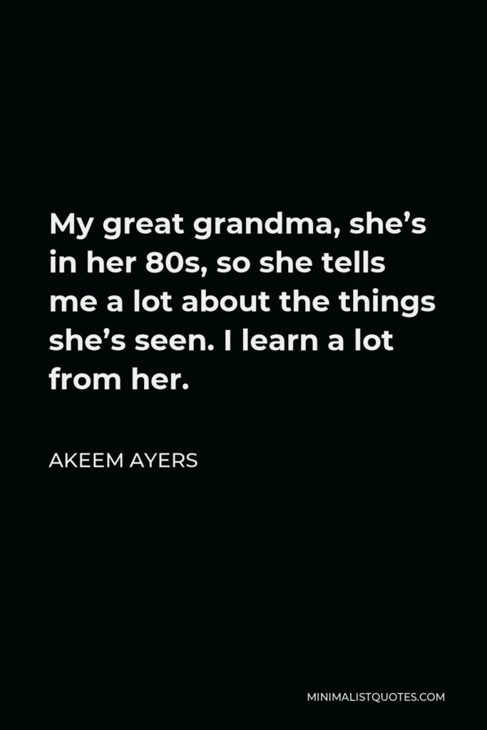 Akeem Ayers Quote - My great grandma, she’s in her 80s, so she tells me a lot about the things she’s seen. I learn a lot from her.