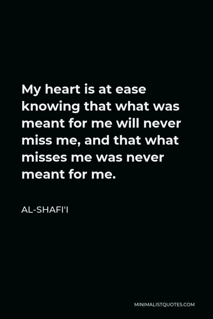 Al-Shafi'i Quote - My heart is at ease knowing that what was meant for me will never miss me, and that what misses me was never meant for me.
