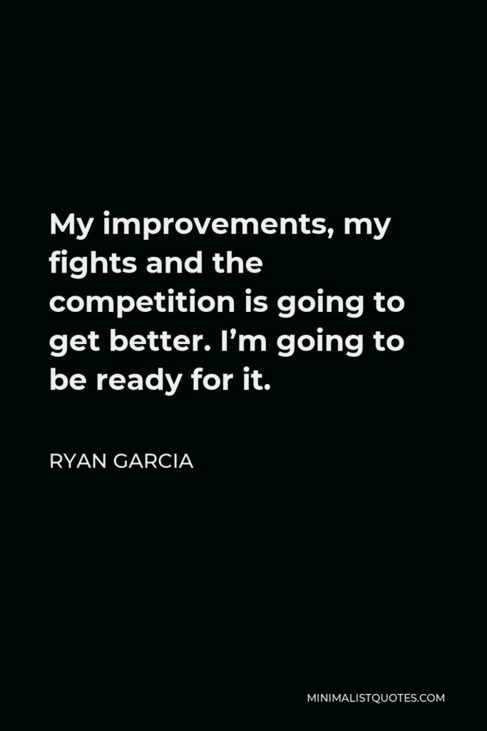 Ryan Garcia Quote - My improvements, my fights and the competition is going to get better. I’m going to be ready for it.