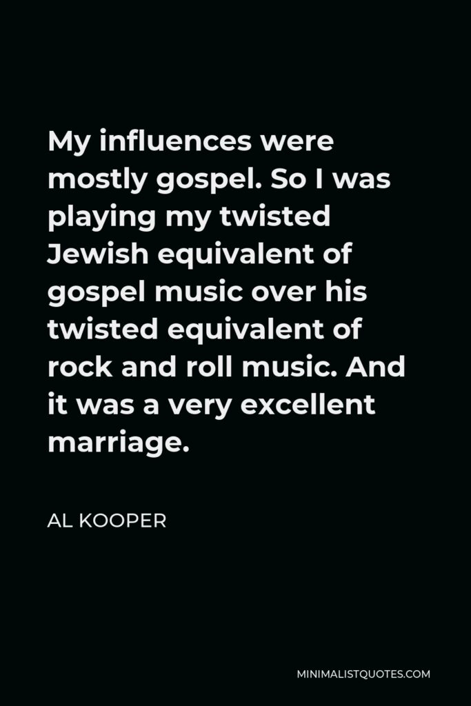 Al Kooper Quote - My influences were mostly gospel. So I was playing my twisted Jewish equivalent of gospel music over his twisted equivalent of rock and roll music. And it was a very excellent marriage.