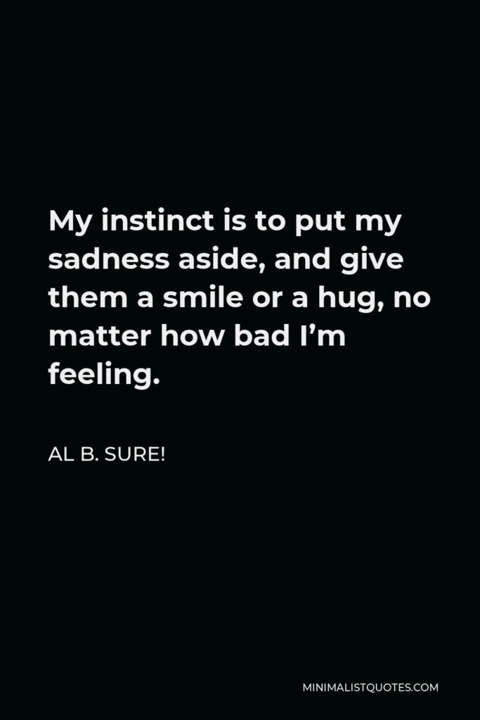 Al B. Sure! Quote - My instinct is to put my sadness aside, and give them a smile or a hug, no matter how bad I’m feeling.