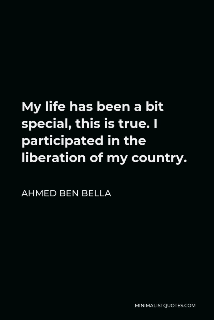 Ahmed Ben Bella Quote - My life has been a bit special, this is true. I participated in the liberation of my country.