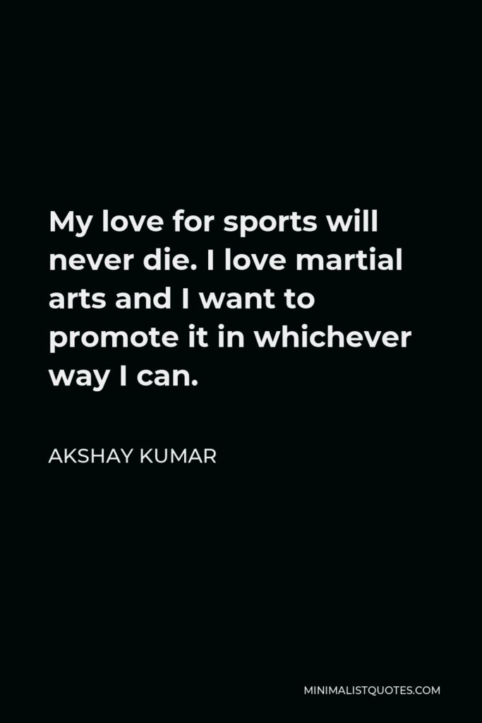 Akshay Kumar Quote - My love for sports will never die. I love martial arts and I want to promote it in whichever way I can.