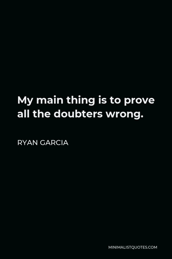Ryan Garcia Quote - My main thing is to prove all the doubters wrong.