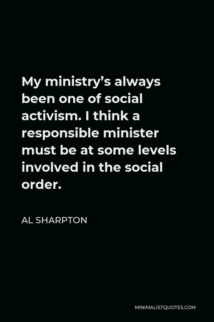 Al Sharpton Quote - My ministry’s always been one of social activism. I think a responsible minister must be at some levels involved in the social order.