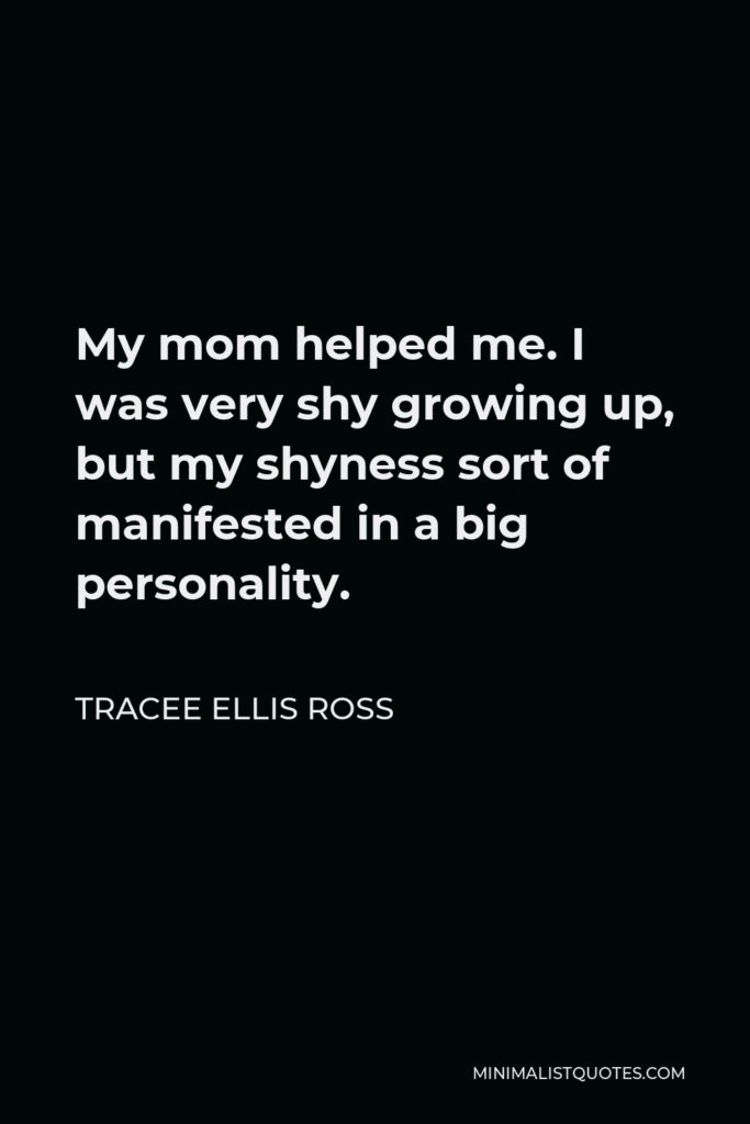 Tracee Ellis Ross Quote - My mom helped me. I was very shy growing up, but my shyness sort of manifested in a big personality.