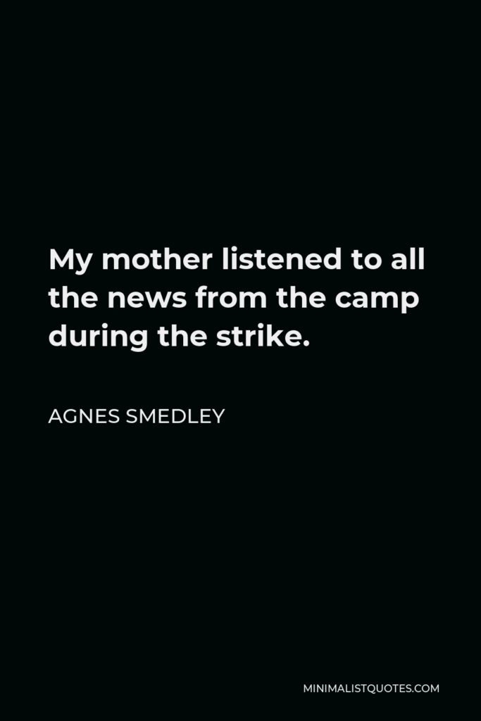 Agnes Smedley Quote - My mother listened to all the news from the camp during the strike.
