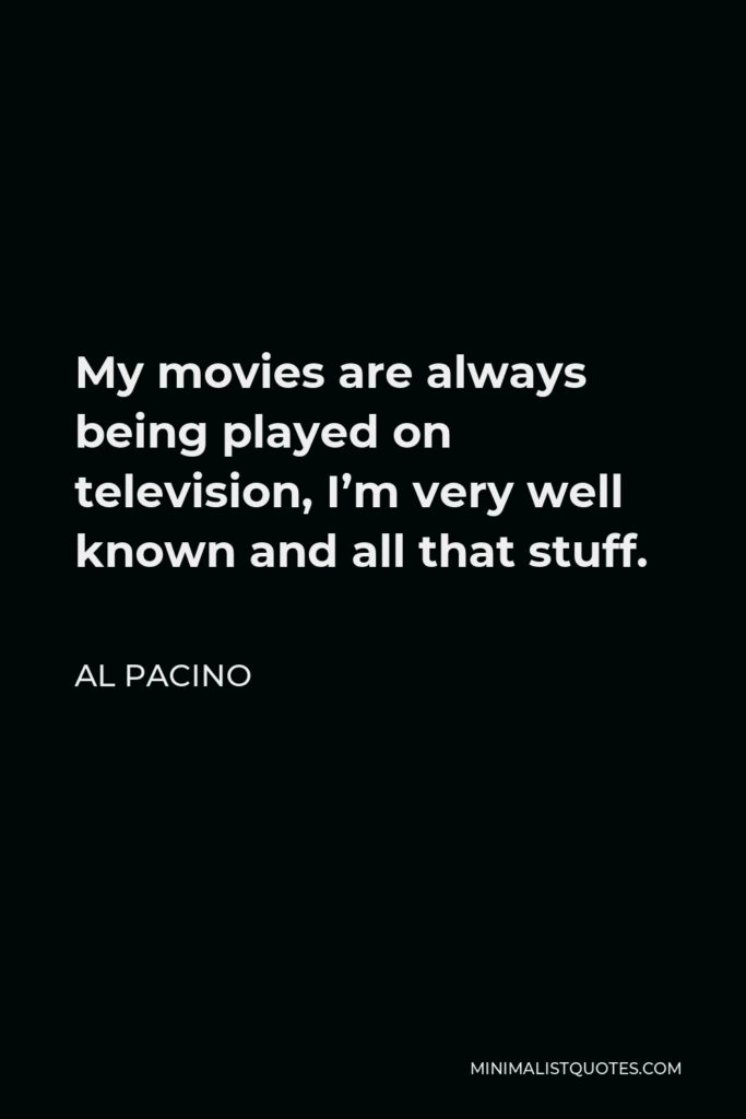 Al Pacino Quote - My movies are always being played on television, I’m very well known and all that stuff.