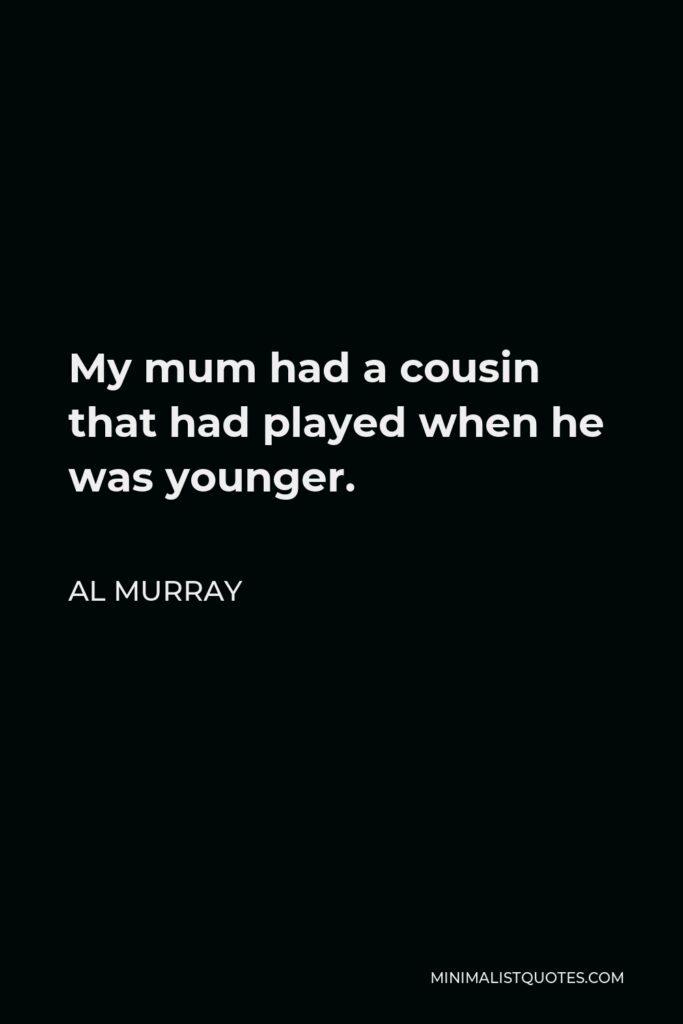 Al Murray Quote - My mum had a cousin that had played when he was younger.