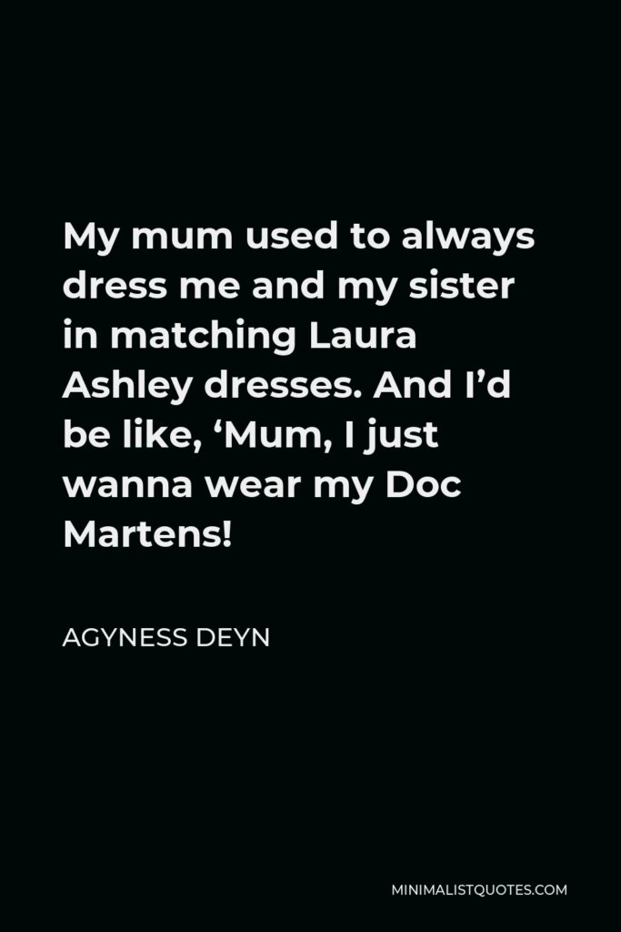 Agyness Deyn Quote - My mum used to always dress me and my sister in matching Laura Ashley dresses. And I’d be like, ‘Mum, I just wanna wear my Doc Martens!