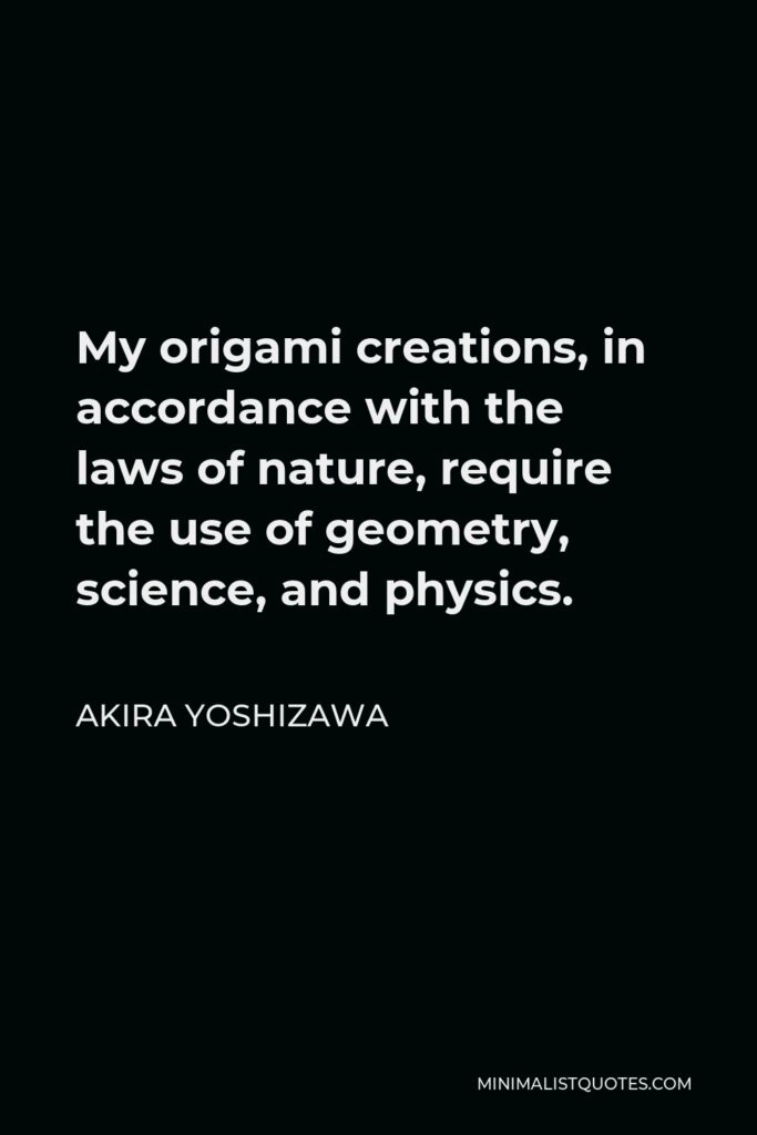 Akira Yoshizawa Quote - My origami creations, in accordance with the laws of nature, require the use of geometry, science, and physics.