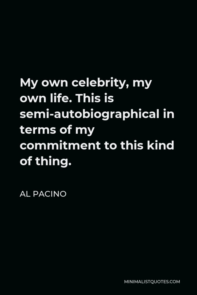 Al Pacino Quote - My own celebrity, my own life. This is semi-autobiographical in terms of my commitment to this kind of thing.