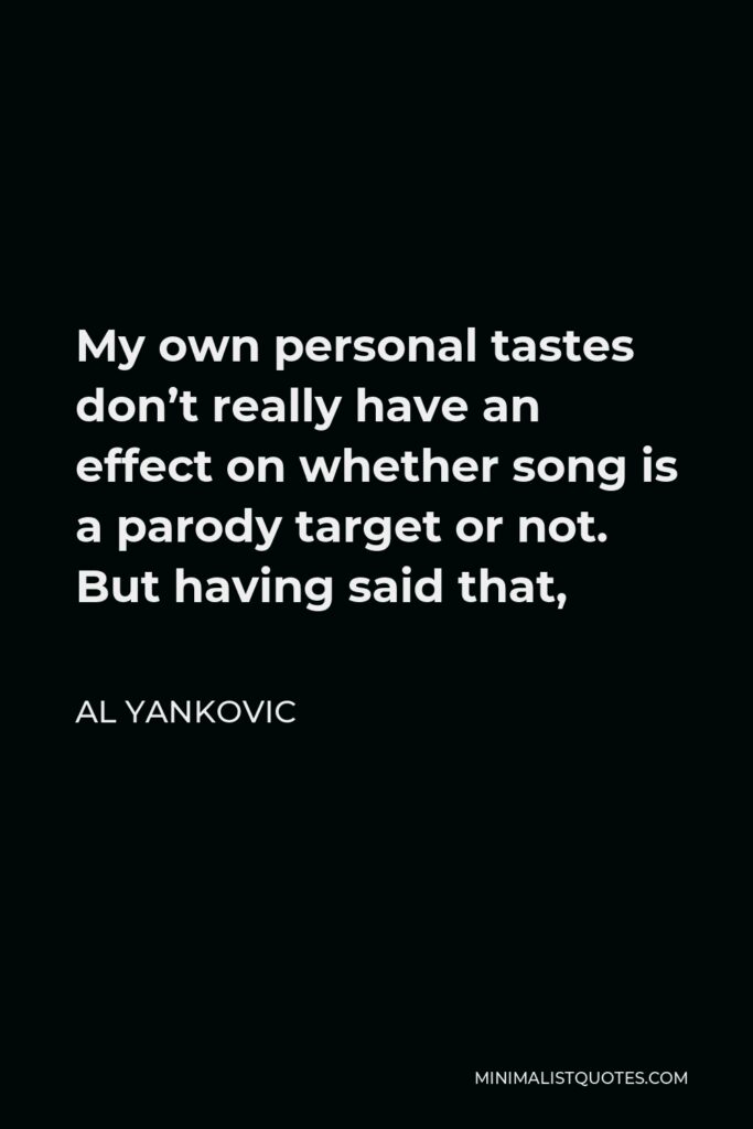 Al Yankovic Quote - My own personal tastes don’t really have an effect on whether song is a parody target or not. But having said that,