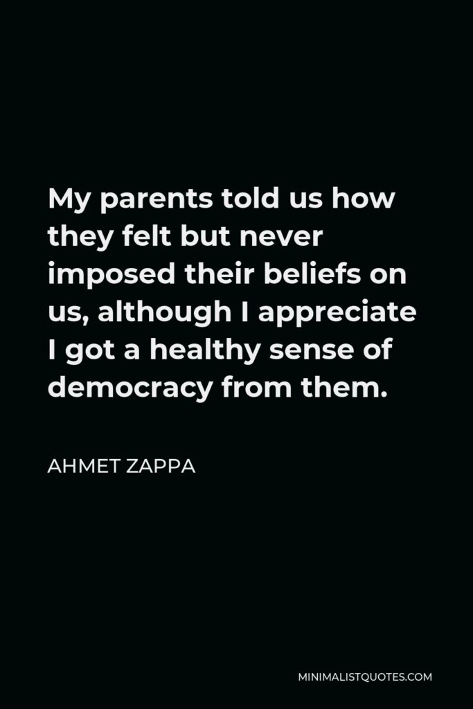 Ahmet Zappa Quote - My parents told us how they felt but never imposed their beliefs on us, although I appreciate I got a healthy sense of democracy from them.