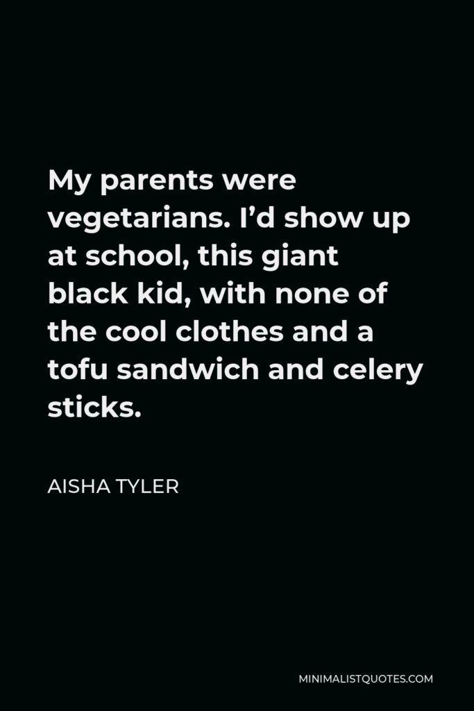 Aisha Tyler Quote - My parents were vegetarians. I’d show up at school, this giant black kid, with none of the cool clothes and a tofu sandwich and celery sticks.