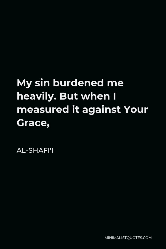Al-Shafi'i Quote - My sin burdened me heavily. But when I measured it against Your Grace,