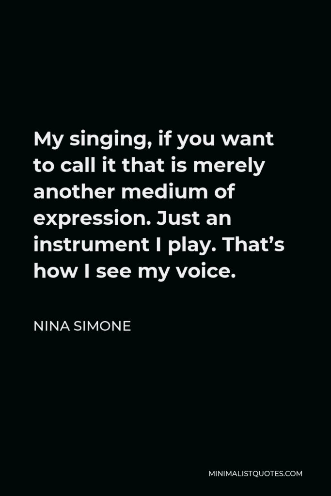Nina Simone Quote - My singing, if you want to call it that is merely another medium of expression. Just an instrument I play. That’s how I see my voice.