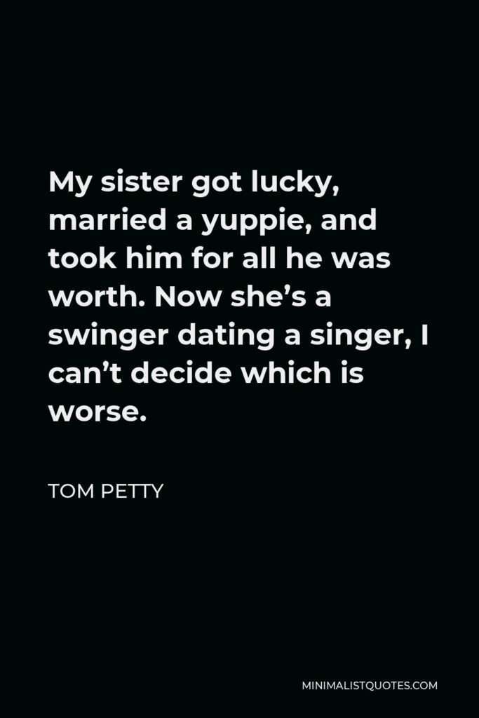 Tom Petty Quote - My sister got lucky, married a yuppie, and took him for all he was worth. Now she’s a swinger dating a singer, I can’t decide which is worse.