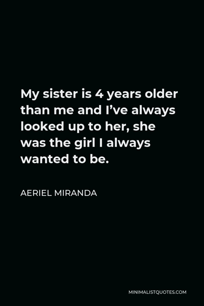 Aeriel Miranda Quote - My sister is 4 years older than me and I’ve always looked up to her, she was the girl I always wanted to be.