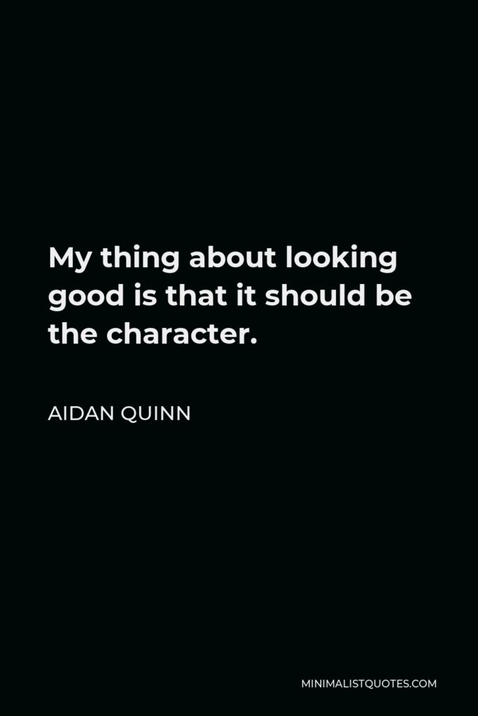 Aidan Quinn Quote - My thing about looking good is that it should be the character.