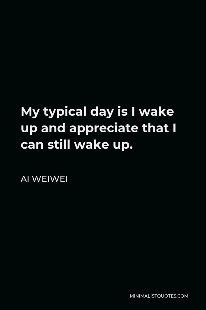 Ai Weiwei Quote - My typical day is I wake up and appreciate that I can still wake up.